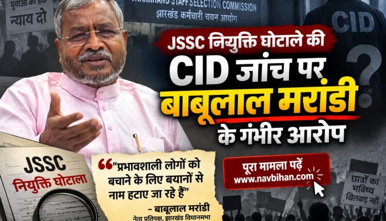 JSSC नियुक्ति घोटाले की CID जांच पर बाबूलाल मरांडी के गंभीर आरोप